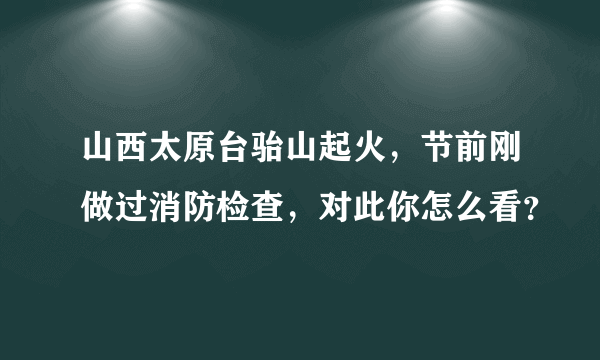 山西太原台骀山起火，节前刚做过消防检查，对此你怎么看？