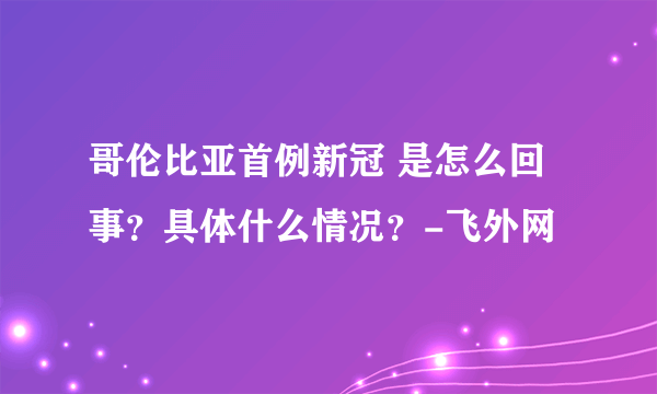 哥伦比亚首例新冠 是怎么回事？具体什么情况？-飞外网