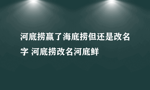 河底捞赢了海底捞但还是改名字 河底捞改名河底鲜