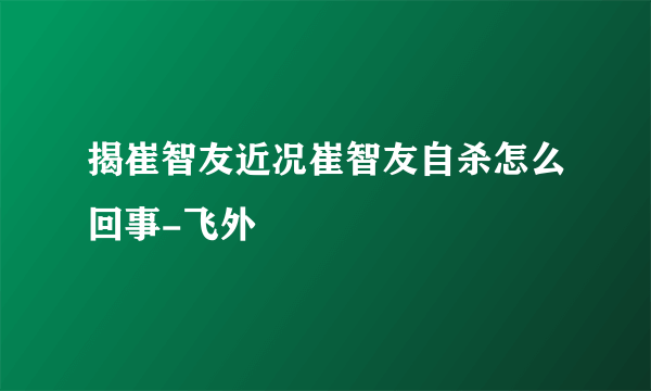 揭崔智友近况崔智友自杀怎么回事-飞外