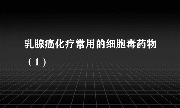 乳腺癌化疗常用的细胞毒药物（1）