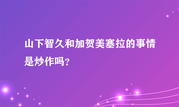 山下智久和加贺美塞拉的事情是炒作吗？