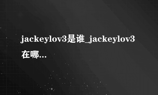 jackeylov3是谁_jackeylov3在哪里直播-飞外网