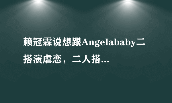 赖冠霖说想跟Angelababy二搭演虐恋，二人搭过什么剧？