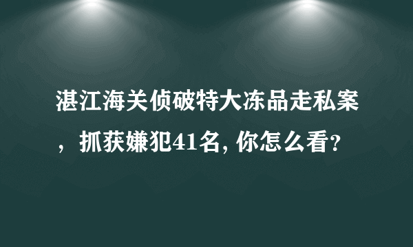 湛江海关侦破特大冻品走私案，抓获嫌犯41名, 你怎么看？