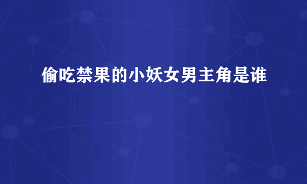 偷吃禁果的小妖女男主角是谁