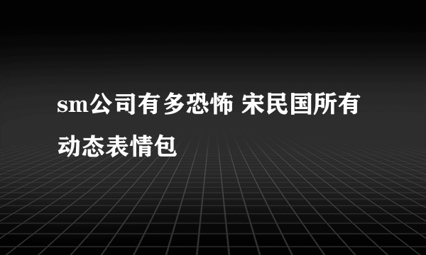 sm公司有多恐怖 宋民国所有动态表情包