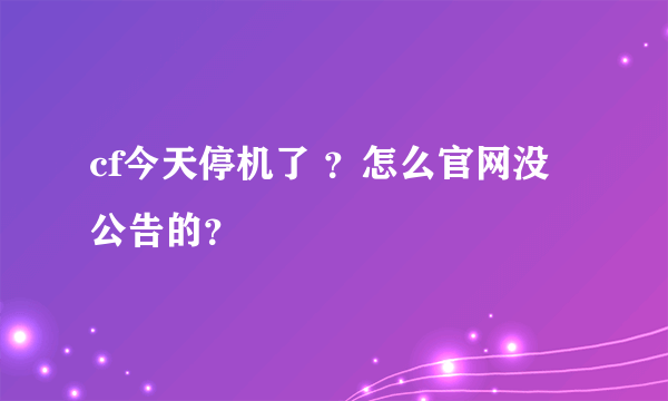 cf今天停机了 ？怎么官网没公告的？