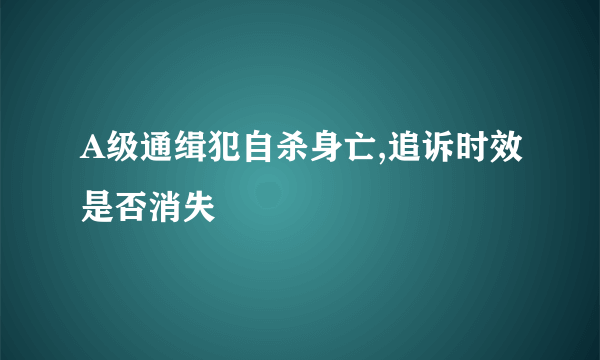 A级通缉犯自杀身亡,追诉时效是否消失