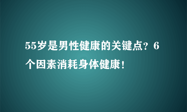 55岁是男性健康的关键点？6个因素消耗身体健康！