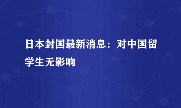 日本封国最新消息：对中国留学生无影响