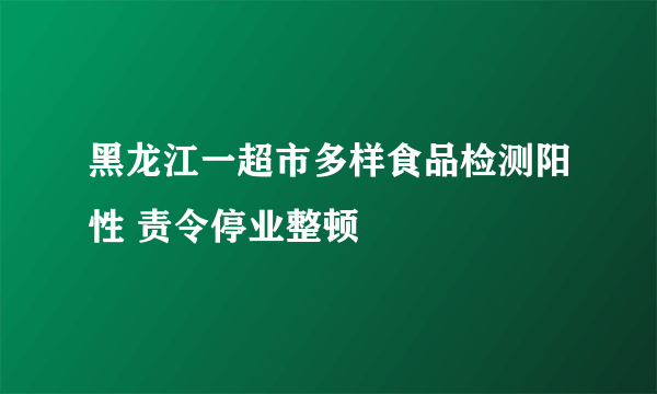 黑龙江一超市多样食品检测阳性 责令停业整顿