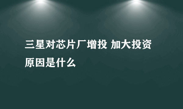 三星对芯片厂增投 加大投资原因是什么