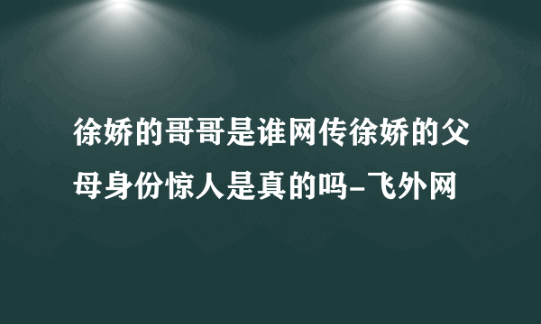 徐娇的哥哥是谁网传徐娇的父母身份惊人是真的吗-飞外网