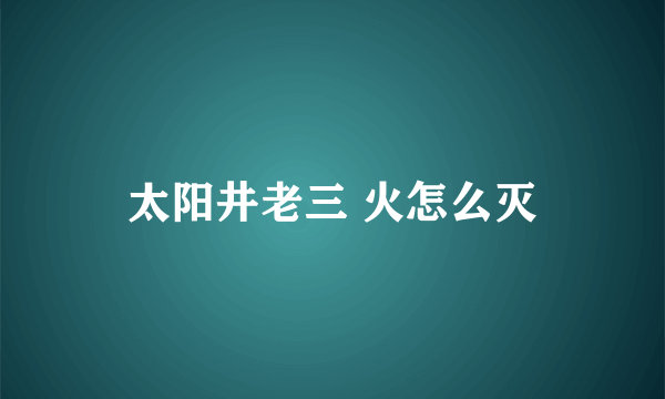 太阳井老三 火怎么灭