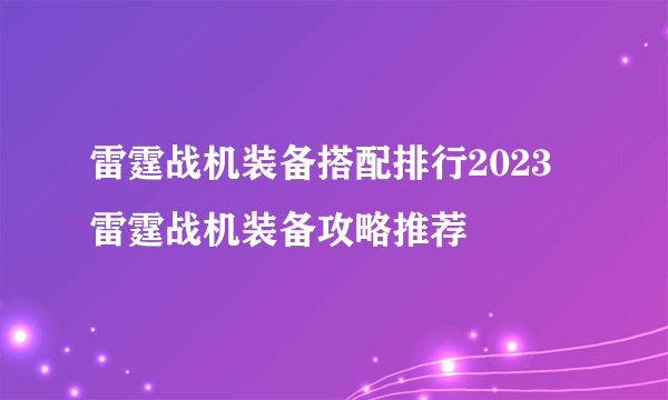 雷霆战机装备搭配排行2023 雷霆战机装备攻略推荐