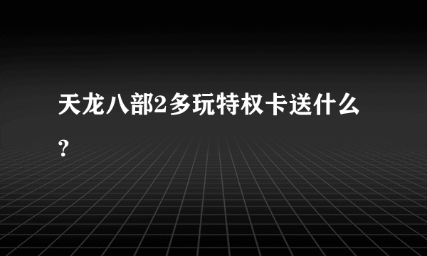 天龙八部2多玩特权卡送什么？