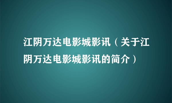 江阴万达电影城影讯（关于江阴万达电影城影讯的简介）