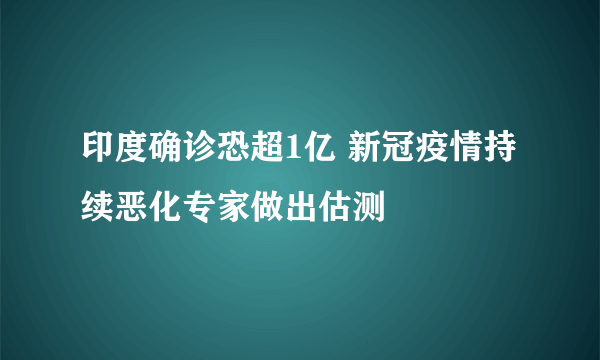 印度确诊恐超1亿 新冠疫情持续恶化专家做出估测