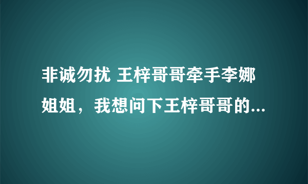 非诚勿扰 王梓哥哥牵手李娜姐姐，我想问下王梓哥哥的QQ号 我很喜欢他，本人比较笨，官网一直到不到