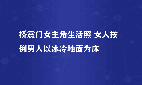 桥震门女主角生活照 女人按倒男人以冰冷地面为床