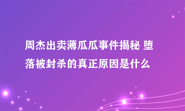 周杰出卖薄瓜瓜事件揭秘 堕落被封杀的真正原因是什么