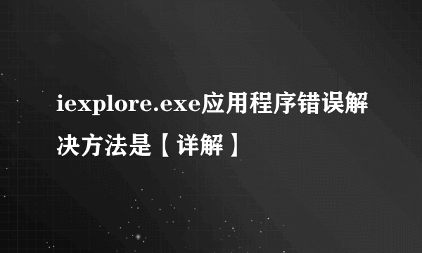 iexplore.exe应用程序错误解决方法是【详解】