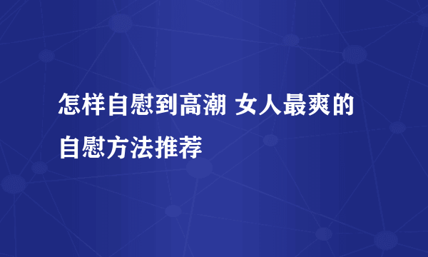 怎样自慰到高潮 女人最爽的自慰方法推荐