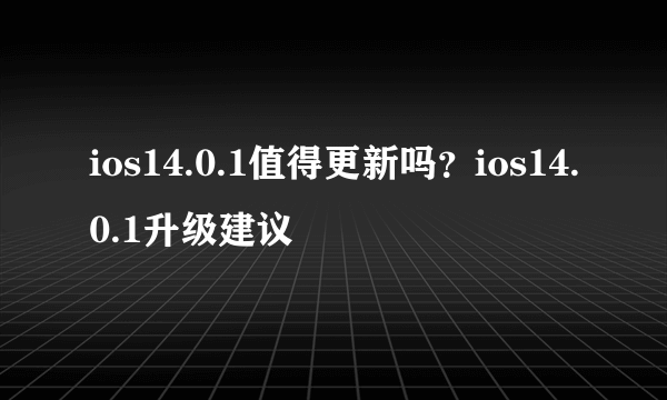 ios14.0.1值得更新吗？ios14.0.1升级建议