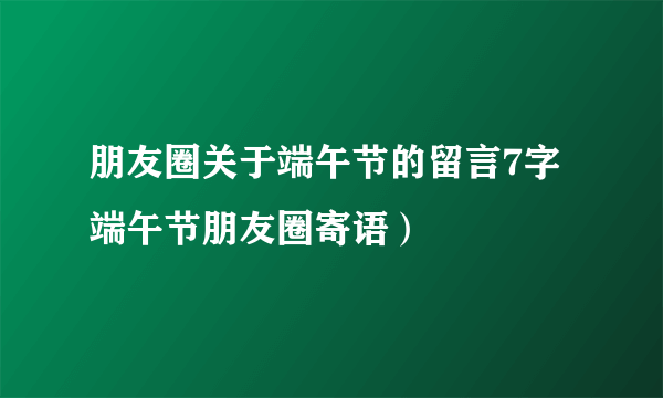 朋友圈关于端午节的留言7字 端午节朋友圈寄语）