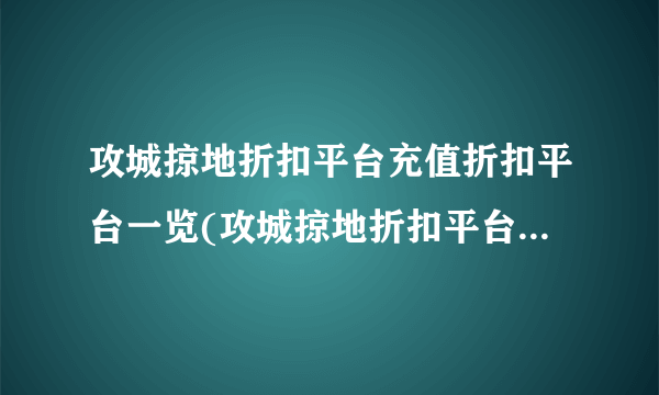 攻城掠地折扣平台充值折扣平台一览(攻城掠地折扣平台哪个折扣最低)