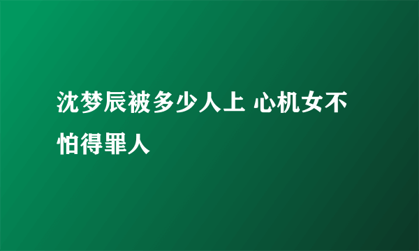 沈梦辰被多少人上 心机女不怕得罪人