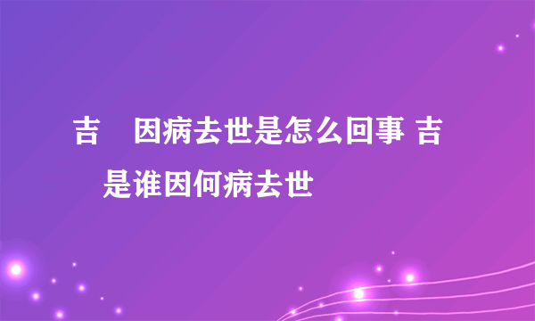 吉喆因病去世是怎么回事 吉喆是谁因何病去世