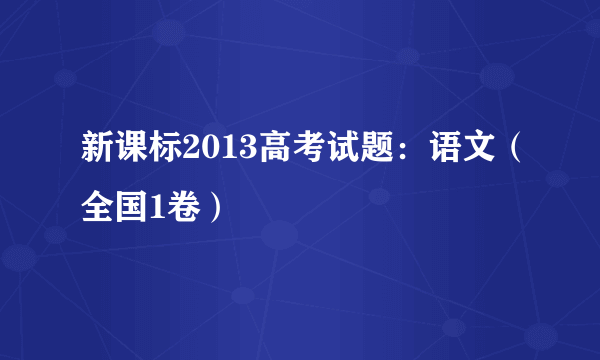 新课标2013高考试题：语文（全国1卷）