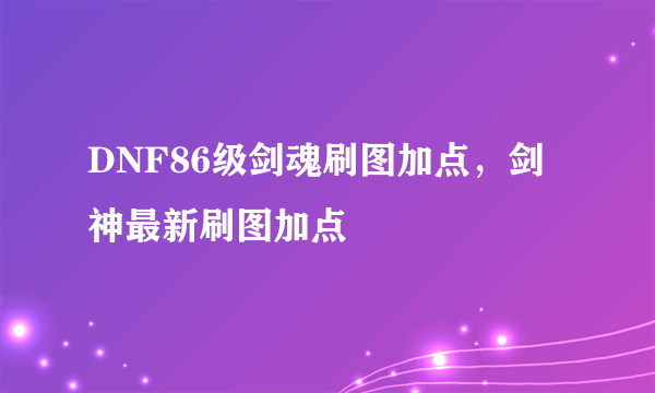 DNF86级剑魂刷图加点，剑神最新刷图加点