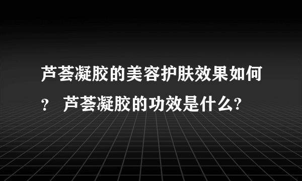 芦荟凝胶的美容护肤效果如何？ 芦荟凝胶的功效是什么?