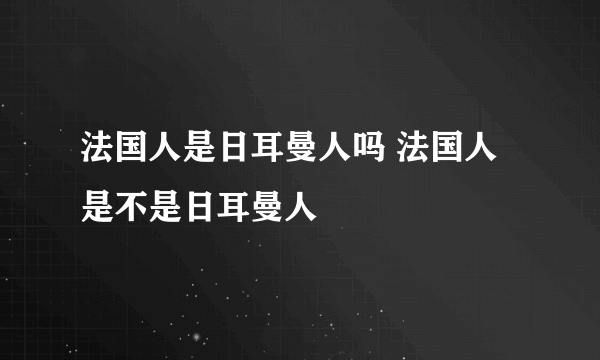 法国人是日耳曼人吗 法国人是不是日耳曼人