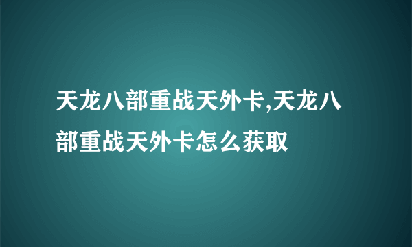 天龙八部重战天外卡,天龙八部重战天外卡怎么获取