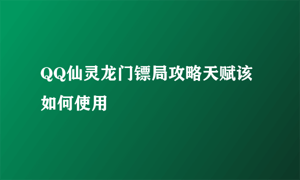 QQ仙灵龙门镖局攻略天赋该如何使用