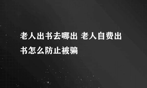 老人出书去哪出 老人自费出书怎么防止被骗