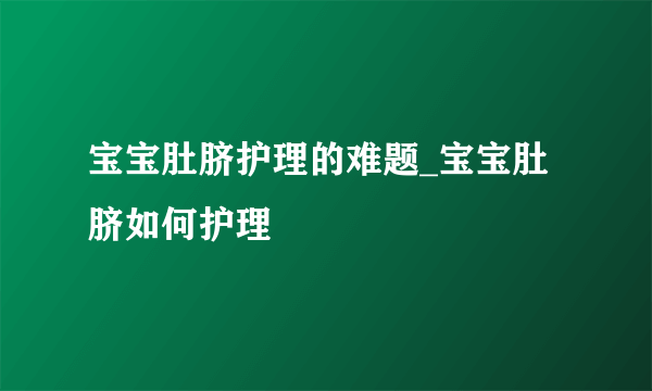 宝宝肚脐护理的难题_宝宝肚脐如何护理