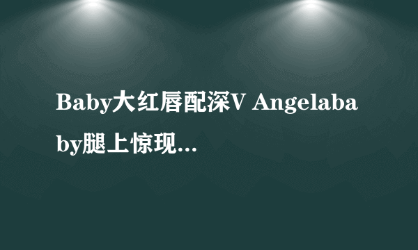 Baby大红唇配深V Angelababy腿上惊现多处伤痕