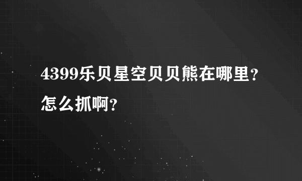 4399乐贝星空贝贝熊在哪里？怎么抓啊？