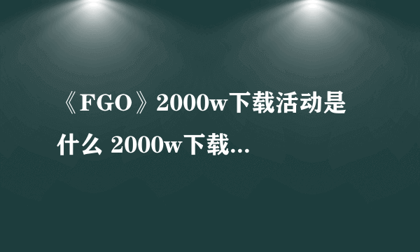 《FGO》2000w下载活动是什么 2000w下载活动玩法奖励介绍