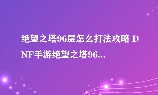 绝望之塔96层怎么打法攻略 DNF手游绝望之塔96层索德罗斯通关