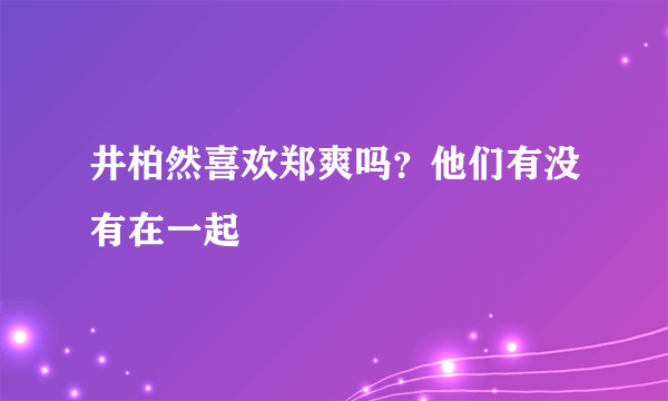 井柏然喜欢郑爽吗？他们有没有在一起