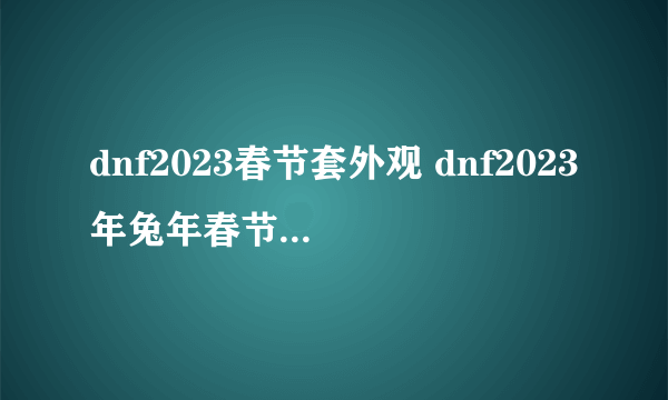 dnf2023春节套外观 dnf2023年兔年春节套属性介绍