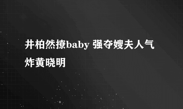 井柏然撩baby 强夺嫂夫人气炸黄晓明