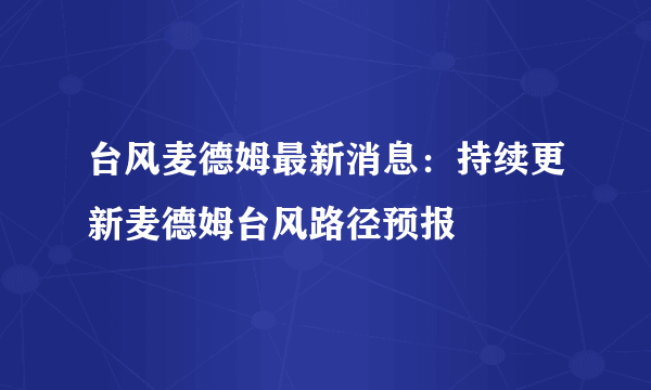 台风麦德姆最新消息：持续更新麦德姆台风路径预报