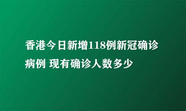 香港今日新增118例新冠确诊病例 现有确诊人数多少